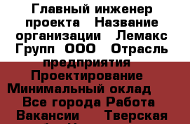 Главный инженер проекта › Название организации ­ Лемакс Групп, ООО › Отрасль предприятия ­ Проектирование › Минимальный оклад ­ 1 - Все города Работа » Вакансии   . Тверская обл.,Нелидово г.